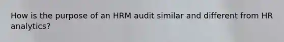 How is the purpose of an HRM audit similar and different from HR analytics?