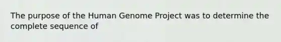 The purpose of the Human Genome Project was to determine the complete sequence of