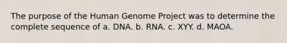 The purpose of the Human Genome Project was to determine the complete sequence of a. DNA. b. RNA. c. XYY. d. MAOA.