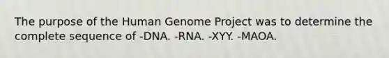 The purpose of the Human Genome Project was to determine the complete sequence of -DNA. -RNA. -XYY. -MAOA.