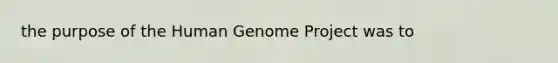 the purpose of the Human Genome Project was to