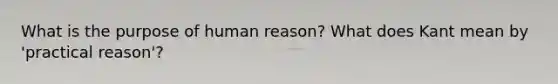 What is the purpose of human reason? What does Kant mean by 'practical reason'?