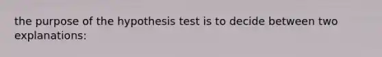 the purpose of the hypothesis test is to decide between two explanations: