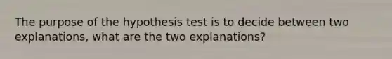 The purpose of the hypothesis test is to decide between two explanations, what are the two explanations?