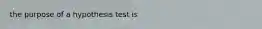 the purpose of a hypothesis test is