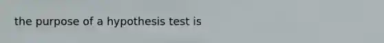 the purpose of a hypothesis test is