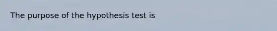 The purpose of the hypothesis test is