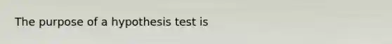 The purpose of a hypothesis test is