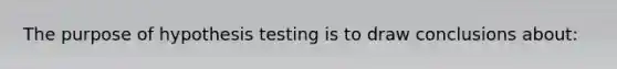 The purpose of hypothesis testing is to draw conclusions about: