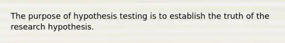 The purpose of hypothesis testing is to establish the truth of the research hypothesis.