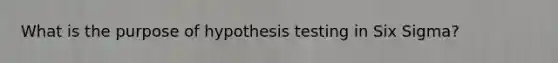 What is the purpose of hypothesis testing in Six Sigma?