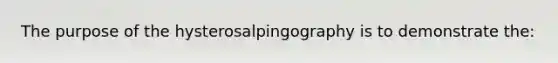 The purpose of the hysterosalpingography is to demonstrate the: