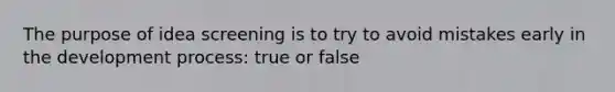 The purpose of idea screening is to try to avoid mistakes early in the development process: true or false