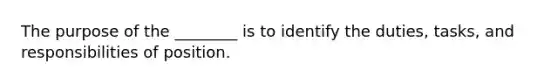 The purpose of the ________ is to identify the duties, tasks, and responsibilities of position.