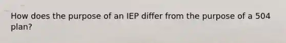 How does the purpose of an IEP differ from the purpose of a 504 plan?