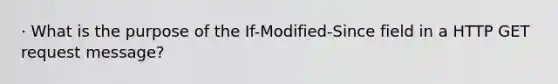 · What is the purpose of the If-Modified-Since field in a HTTP GET request message?