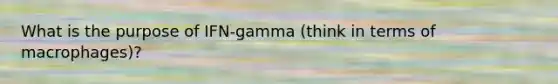 What is the purpose of IFN-gamma (think in terms of macrophages)?