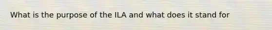 What is the purpose of the ILA and what does it stand for