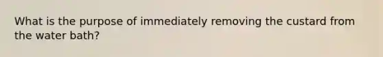 What is the purpose of immediately removing the custard from the water bath?