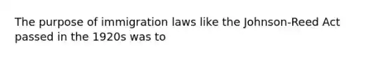 The purpose of immigration laws like the Johnson-Reed Act passed in the 1920s was to