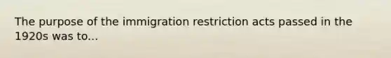 The purpose of the immigration restriction acts passed in the 1920s was to...