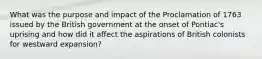 What was the purpose and impact of the Proclamation of 1763 issued by the British government at the onset of Pontiac's uprising and how did it affect the aspirations of British colonists for westward expansion?