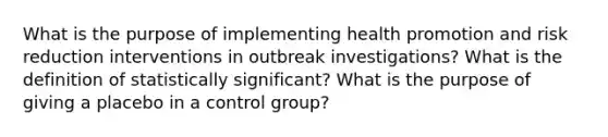 What is the purpose of implementing health promotion and risk reduction interventions in outbreak investigations? What is the definition of statistically significant? What is the purpose of giving a placebo in a control group?