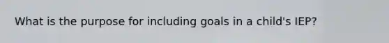 What is the purpose for including goals in a child's IEP?