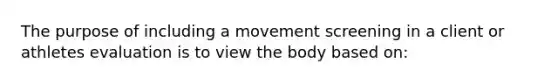 The purpose of including a movement screening in a client or athletes evaluation is to view the body based on: