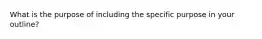 What is the purpose of including the specific purpose in your outline?