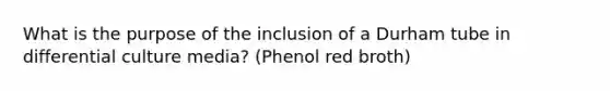 What is the purpose of the inclusion of a Durham tube in differential culture media? (Phenol red broth)