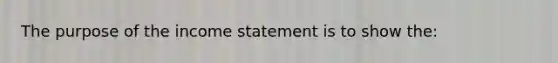 The purpose of the <a href='https://www.questionai.com/knowledge/kCPMsnOwdm-income-statement' class='anchor-knowledge'>income statement</a> is to show the: