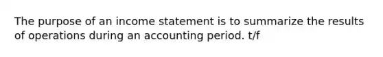 The purpose of an income statement is to summarize the results of operations during an accounting period. t/f