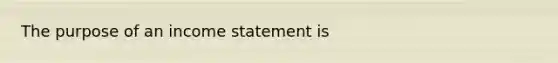 The purpose of an <a href='https://www.questionai.com/knowledge/kCPMsnOwdm-income-statement' class='anchor-knowledge'>income statement</a> is