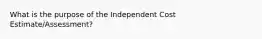 What is the purpose of the Independent Cost Estimate/Assessment?