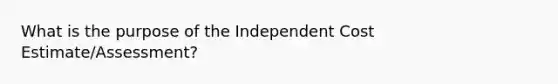 What is the purpose of the Independent Cost Estimate/Assessment?