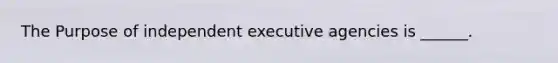 The Purpose of independent executive agencies is ______.