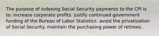 The purpose of indexing Social Security payments to the CPI is to: increase corporate profits. justify continued government funding of the Bureau of Labor Statistics. avoid the privatization of Social Security. maintain the purchasing power of retirees.