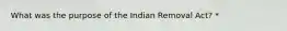 What was the purpose of the Indian Removal Act? *