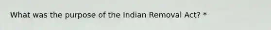 What was the purpose of the Indian Removal Act? *