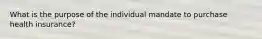 What is the purpose of the individual mandate to purchase health insurance?