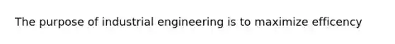 The purpose of industrial engineering is to maximize efficency