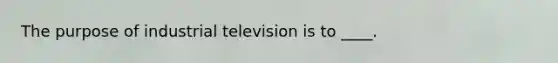 The purpose of industrial television is to ____.