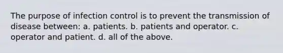 The purpose of infection control is to prevent the transmission of disease between: a. patients. b. patients and operator. c. operator and patient. d. all of the above.