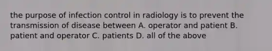 the purpose of infection control in radiology is to prevent the transmission of disease between A. operator and patient B. patient and operator C. patients D. all of the above