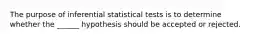 The purpose of inferential statistical tests is to determine whether the ______ hypothesis should be accepted or rejected.