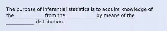 The purpose of inferential statistics is to acquire knowledge of the ____________ from the ____________ by means of the ____________ distribution.