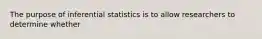 The purpose of inferential statistics is to allow researchers to determine whether