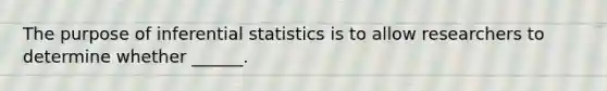 The purpose of <a href='https://www.questionai.com/knowledge/k2VaKZmkPW-inferential-statistics' class='anchor-knowledge'>inferential statistics</a> is to allow researchers to determine whether ______.