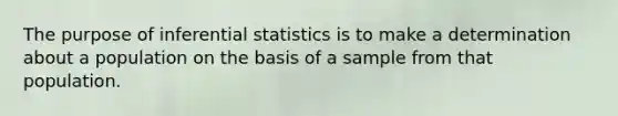 The purpose of inferential statistics is to make a determination about a population on the basis of a sample from that population.